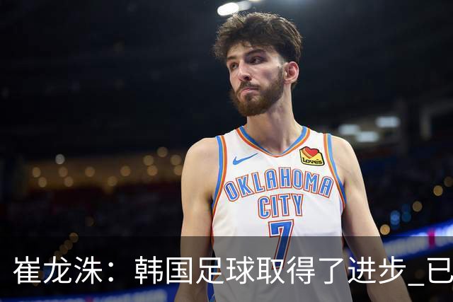 崔龙洙：韩国足球取得了进步 已跻身世界先进国家之列